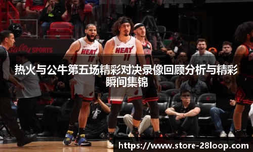 热火与公牛第五场精彩对决录像回顾分析与精彩瞬间集锦